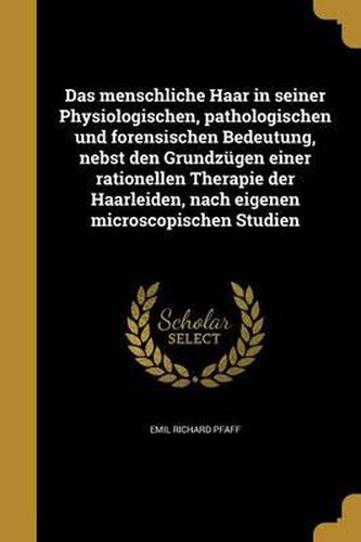 Das Menschliche Haar in Seiner Physiologischen, Pathologischen Und Forensischen Bedeutung, Nebst Den Grundzugen Einer Rationellen Therapie Der Haarleiden, Nach Eigenen Microscopischen Studien