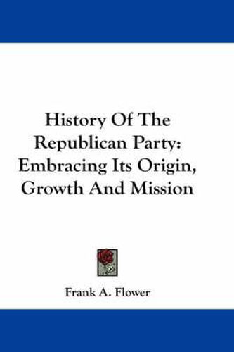 Cover image for History of the Republican Party: Embracing Its Origin, Growth and Mission