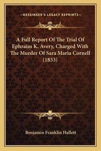 Cover image for A Full Report of the Trial of Ephraim K. Avery, Charged Witha Full Report of the Trial of Ephraim K. Avery, Charged with the Murder of Sara Maria Cornell (1833) the Murder of Sara Maria Cornell (1833)