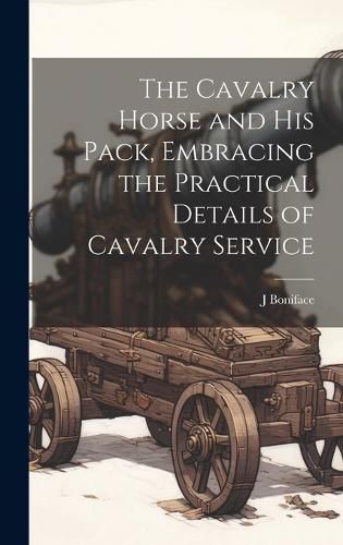 The Cavalry Horse and his Pack, Embracing the Practical Details of Cavalry Service