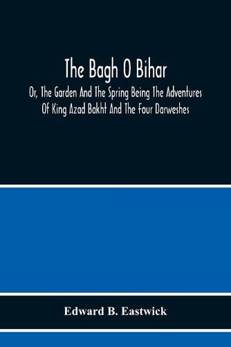 Cover image for The Bagh O Bihar; Or, The Garden And The Spring Being The Adventures Of King Azad Bakht And The Four Darweshes. Literally Translated From The Urdu Of Mir Amman, Of Dihli With Copious Explanatory Notes, And An Introductory Preface