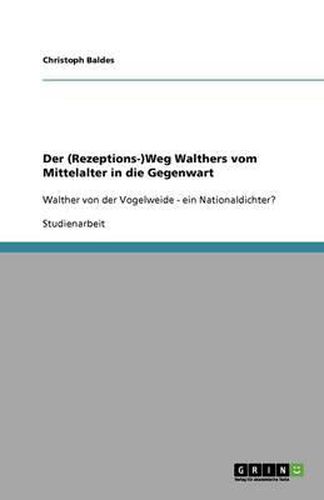 Der (Rezeptions-)Weg Walthers vom Mittelalter in die Gegenwart: Walther von der Vogelweide - ein Nationaldichter?