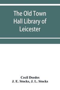 Cover image for The Old Town Hall Library of Leicester: A Catalogue, with Introduction, Glossary of the Names of Places, Notices of Authors, Notes, and List of Missing Books