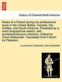 Cover image for Notes of a Pianist during his professional tours in the United States, Canada, the Antilles, and South America. Preceded by a short biographical sketch, with contemporaneous criticisms. Edited by Clara Gottschalk. Translated from French by Peterson.