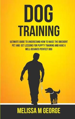 Cover image for Dog Training: Ultimate Guide To Understand How To Raise The Obedient Pet And Get Lessons For Puppy Training And Have A Well-behaved Perfect Dog