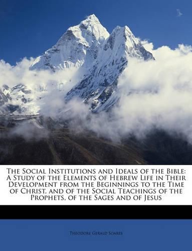 Cover image for The Social Institutions and Ideals of the Bible: A Study of the Elements of Hebrew Life in Their Development from the Beginnings to the Time of Christ, and of the Social Teachings of the Prophets, of the Sages and of Jesus