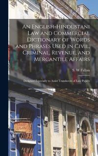 Cover image for An English-Hindustani Law and Commercial Dictionary of Words and Phrases Used in Civil, Criminal, Revenue, and Mercantile Affairs; Designed Especially to Assist Translators of Law Papers