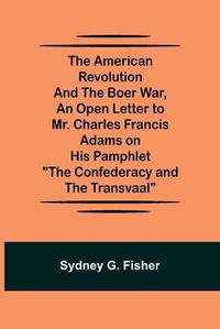 Cover image for The American Revolution and the Boer War, An Open Letter to Mr. Charles Francis Adams on His Pamphlet The Confederacy and the Transvaal