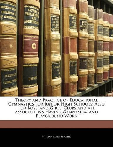 Theory and Practice of Educational Gymnastics for Junior High Schools: Also for Boys' and Girls' Clubs and All Associations Having Gymnasium and Playground Work