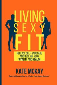 Cover image for Living Sexy Fit: Release Self-Sabotage and Reclaim your Vitality and Health