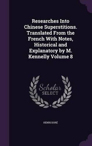 Researches Into Chinese Superstitions. Translated from the French with Notes, Historical and Explanatory by M. Kennelly Volume 8