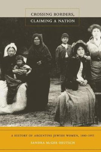 Cover image for Crossing Borders, Claiming a Nation: A History of Argentine Jewish Women, 1880-1955