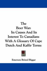 Cover image for The Boer War: Its Causes and Its Interest to Canadians with a Glossary of Cape Dutch and Kaffir Terms