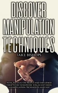 Cover image for Discover Manipulation Techniques: How to Analyze People and Influence Them to Do Whatever You Want Using Manipulation Techniques and NLP