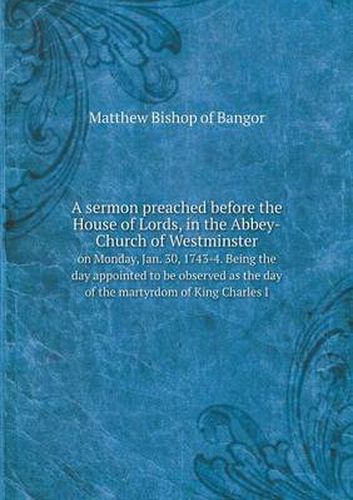 Cover image for A sermon preached before the House of Lords, in the Abbey-Church of Westminster on Monday, Jan. 30, 1743-4. Being the day appointed to be observed as the day of the martyrdom of King Charles I