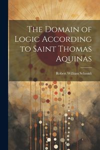 Cover image for The Domain of Logic According to Saint Thomas Aquinas