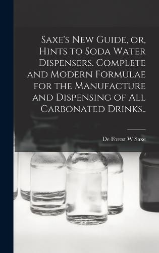 Cover image for Saxe's new Guide, or, Hints to Soda Water Dispensers. Complete and Modern Formulae for the Manufacture and Dispensing of all Carbonated Drinks..