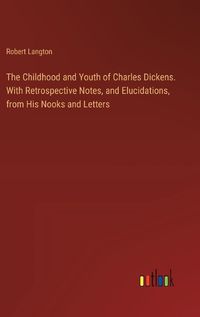 Cover image for The Childhood and Youth of Charles Dickens. With Retrospective Notes, and Elucidations, from His Nooks and Letters
