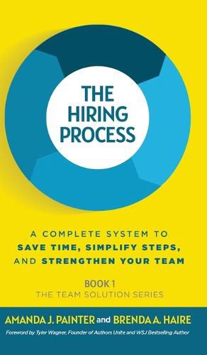 The Hiring Process: A Complete System to Save Time, Simplify Steps, and Strengthen Your Team