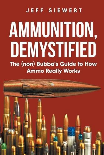 Cover image for Ammunition, Demystified: The (non) Bubba's Guide to How Ammo Really Works