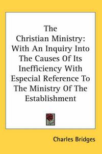 Cover image for The Christian Ministry: With An Inquiry Into The Causes Of Its Inefficiency With Especial Reference To The Ministry Of The Establishment