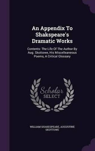 An Appendix to Shakspeare's Dramatic Works: Contents: The Life of the Author by Aug. Skottowe, His Miscelleaneous Poems, a Critical Glossary