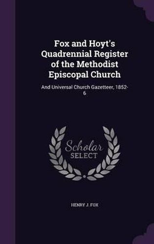 Cover image for Fox and Hoyt's Quadrennial Register of the Methodist Episcopal Church: And Universal Church Gazetteer, 1852-6