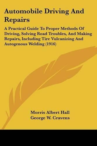 Cover image for Automobile Driving and Repairs: A Practical Guide to Proper Methods of Driving, Solving Road Troubles, and Making Repairs, Including Tire Vulcanizing and Autogenous Welding (1916)