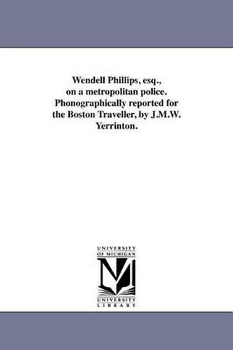 Cover image for Wendell Phillips, Esq., on a Metropolitan Police. Phonographically Reported for the Boston Traveller, by J.M.W. Yerrinton.