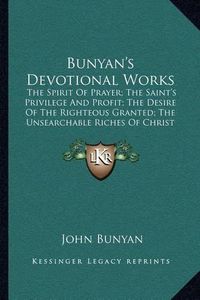 Cover image for Bunyan's Devotional Works: The Spirit of Prayer; The Saint's Privilege and Profit; The Desire of the Righteous Granted; The Unsearchable Riches of Christ and Paul's Departure and Crown