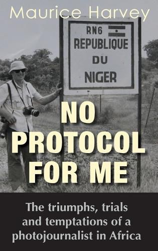 Cover image for No Protocol For Me: The triumphs, trials and temptations of a photojournalist in Africa