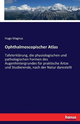 Ophthalmoscopischer Atlas: Tafelerklarung, die physiologischen und pathologischen Formen des Augenhintergrundes fur praktische AErtze und Studierende, nach der Natur darestellt