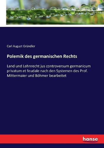 Polemik des germanischen Rechts: Land und Lehnrecht jus controversum germanicum privatum et feudale nach den Systemen des Prof. Mittermaier und Boehmer bearbeitet