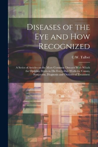 Cover image for Diseases of the eye and how Recognized; a Series of Articles on the More Common Diseases With Which the Optician Meets in his Every-day Work-the Causes, Symptoms, Diagnosis and Outlines of Treatment