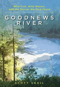 Cover image for Goodnews River: Wild Fish, Wild Waters, and the Stories We Find There