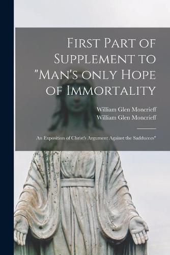 First Part of Supplement to Man's Only Hope of Immortality: an Exposition of Christ's Argument Against the Sadducees [microform]