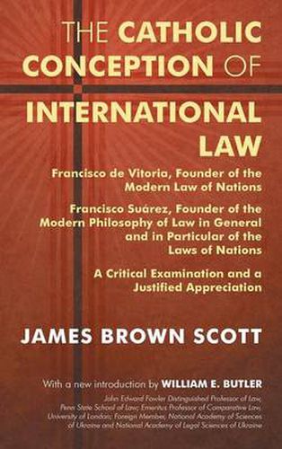 The Catholic Conception of International Law: Francisco de Vitoria, Founder of the Modern Law of Nations. Francisco Suarez, Founder of the Modern Philosophy of Law in General and in Particular of the Laws of Nations. a Critical Examination...