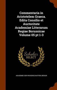 Cover image for Commentaria in Aristotelem Graeca. Edita Consilio Et Auctoritate Academiae Litterarum Regiae Borussicae Volume 05 PT 1-3