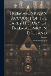 Cover image for Freemasonry, an Account of the Early History of Freemasonry in England