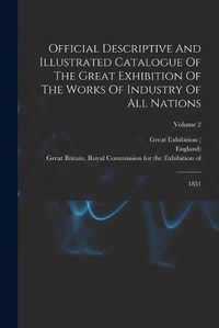 Cover image for Official Descriptive And Illustrated Catalogue Of The Great Exhibition Of The Works Of Industry Of All Nations