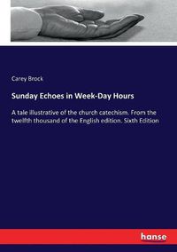 Cover image for Sunday Echoes in Week-Day Hours: A tale illustrative of the church catechism. From the twelfth thousand of the English edition. Sixth Edition