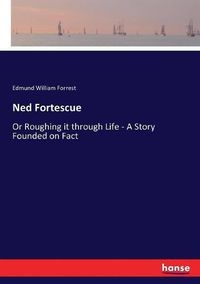 Cover image for Ned Fortescue: Or Roughing it through Life - A Story Founded on Fact