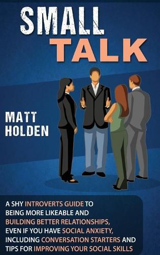 Cover image for Small Talk: A Shy Introverts Guide to Being More Likeable and Building Better Relationships, Even If You Have Social Anxiety, Including Conversation Starters and Tips for Improving Your Social Skills