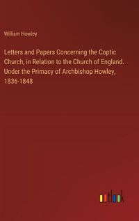 Cover image for Letters and Papers Concerning the Coptic Church, in Relation to the Church of England. Under the Primacy of Archbishop Howley, 1836-1848