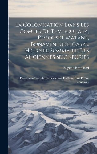 Cover image for La colonisation dans les comtes de Temiscouata, Rimouski, Matane, Bonaventure, Gaspe, histoire sommaire des anciennes seigneuries; description des principaux centres de population et des cantons ..