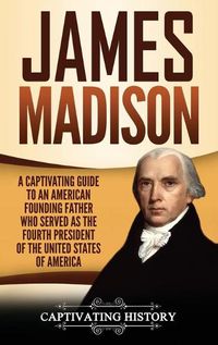 Cover image for James Madison: A Captivating Guide to an American Founding Father Who Served as the Fourth President of the United States of America