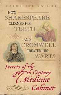 Cover image for How Shakespeare Cleaned His Teeth and Cromwell Treated His Warts: Secrets of the 17th Century Medicine Cabinet