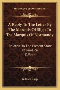 Cover image for A Reply to the Letter by the Marquis of Sligo to the Marquis of Normandy: Relative to the Present State of Jamaica (1839)