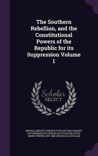 Cover image for The Southern Rebellion, and the Constitutional Powers of the Republic for Its Suppression Volume 1