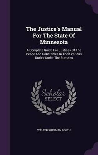 Cover image for The Justice's Manual for the State of Minnesota: A Complete Guide for Justices of the Peace and Constables in Their Various Duties Under the Statutes